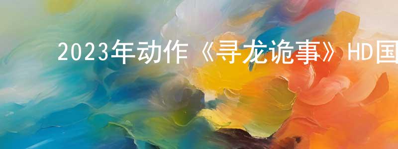 ﻿常国斌发布﻿2023年动作《寻龙诡事》HD国语中字迅雷下载_电影天堂
